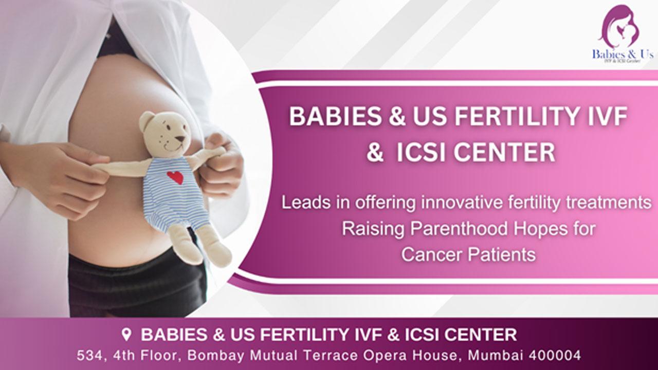 Babies and Us Fertility IVF and  ICSI Center leads in offering innovative fertility treatments - Raising Parenthood Hopes for Cancer Patients