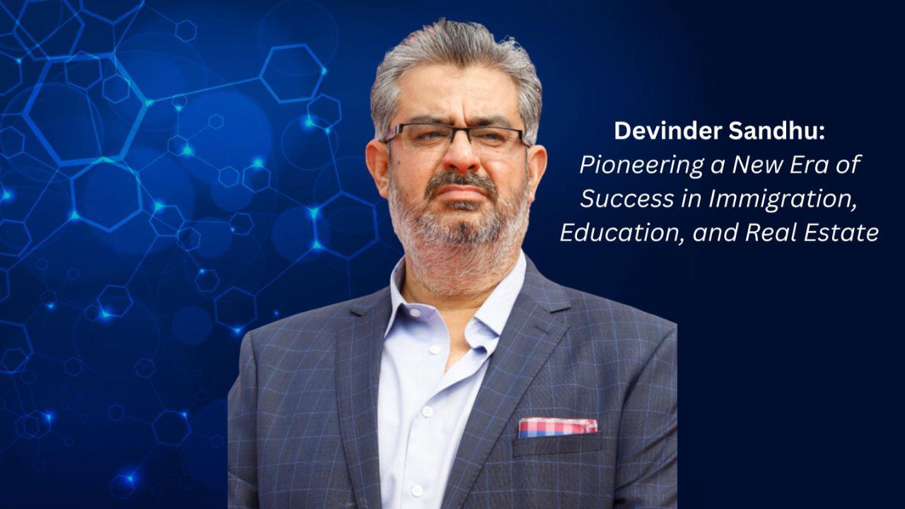 Devinder Sandhu: Pioneering a New Era of Success in Immigration, Education,