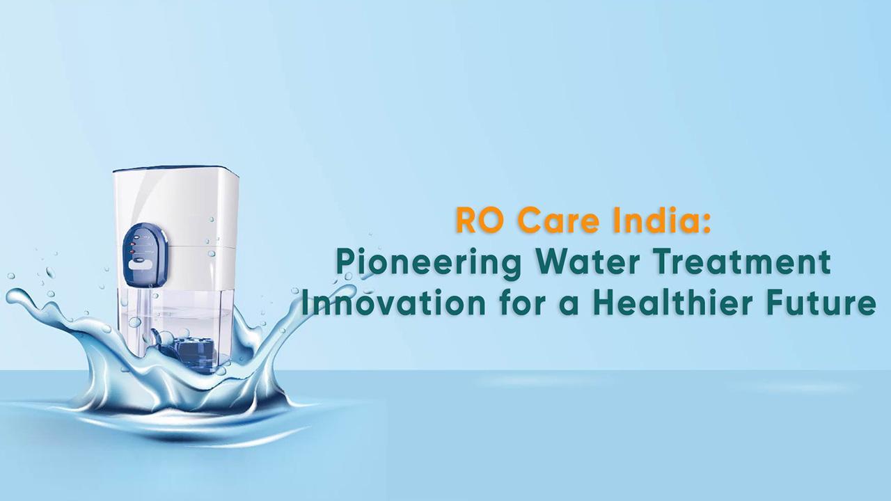 RO Care India: Pioneering Water Treatment Innovation for a Healthier Future