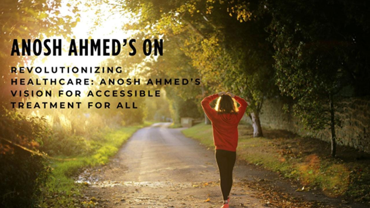 Revolutionizing Healthcare: Anosh Ahmed’s Vision for Accessible Treatment for All